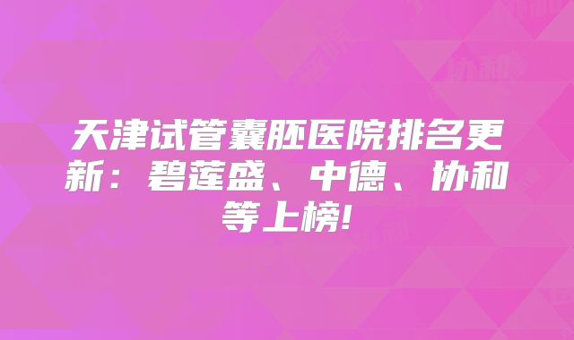 天津试管囊胚医院排名更新：碧莲盛、中德、协和等上榜!