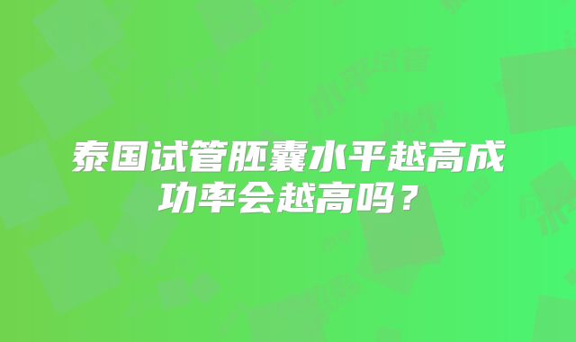 泰国试管胚囊水平越高成功率会越高吗?