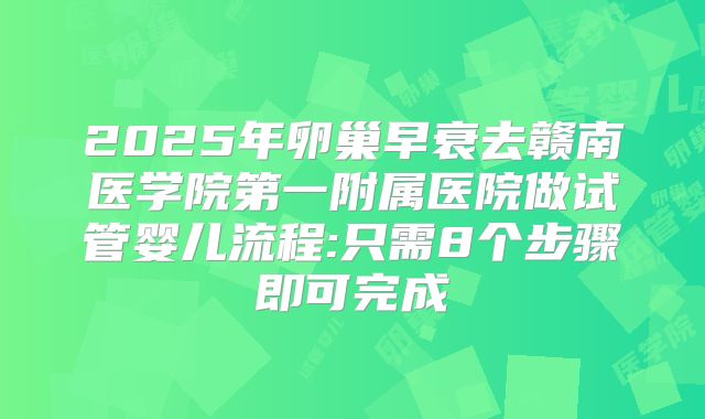 2025年卵巢早衰去赣南医学院第一附属医院做试管婴儿流程:只需8个步骤即可完成