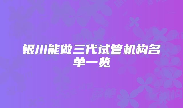 银川能做三代试管机构名单一览