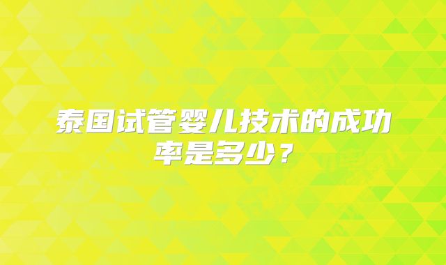 泰国试管婴儿技术的成功率是多少？