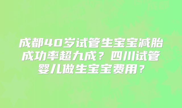 成都40岁试管生宝宝减胎成功率超九成?四川试管婴儿做生宝宝费用?