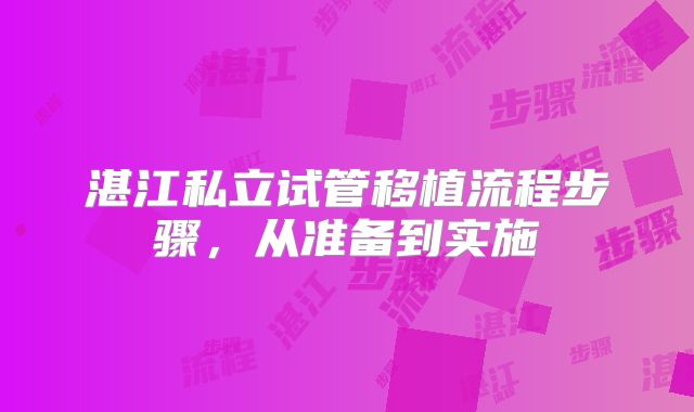 湛江私立试管移植流程步骤,从准备到实施