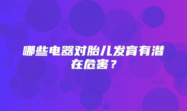 哪些电器对胎儿发育有潜在危害?