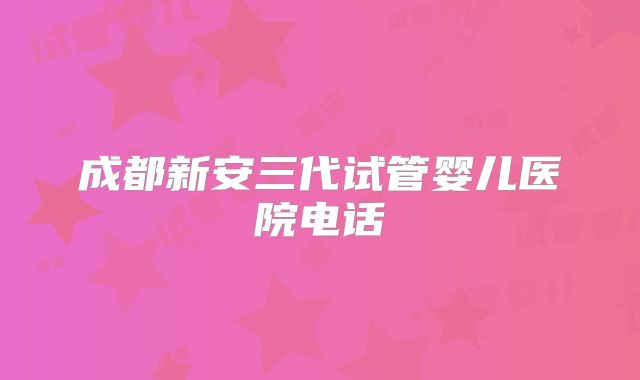 成都新安三代试管婴儿医院电话