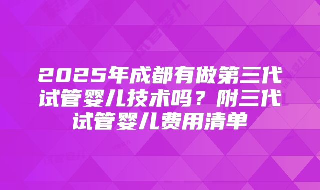 2025年成都有做第三代试管婴儿技术吗？附三代试管婴儿费用清单
