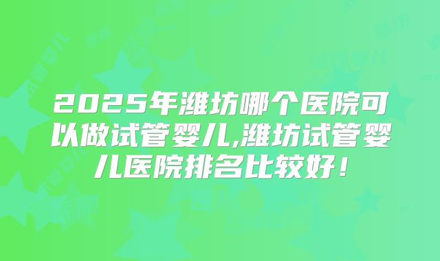 2025年潍坊哪个医院可以做试管婴儿,潍坊试管婴儿医院排名比较好！
