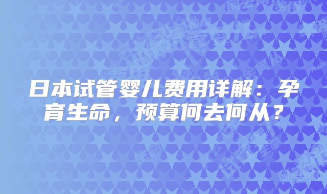 日本试管婴儿费用详解：孕育生命，预算何去何从？