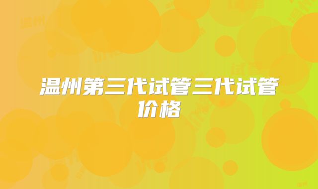 温州第三代试管三代试管价格
