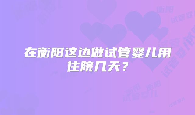 在衡阳这边做试管婴儿用住院几天？