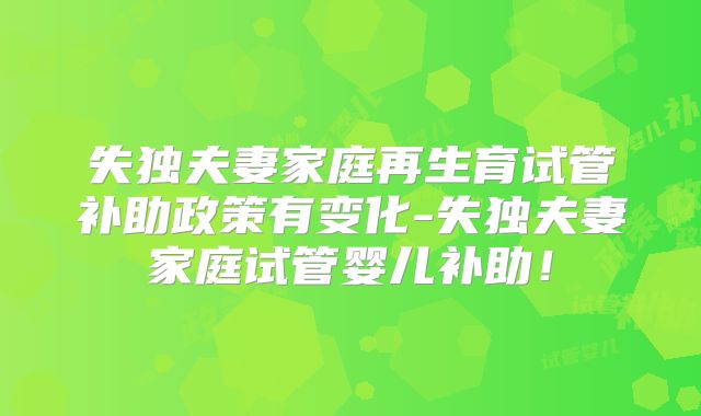 失独夫妻家庭再生育试管补助政策有变化-失独夫妻家庭试管婴儿补助！