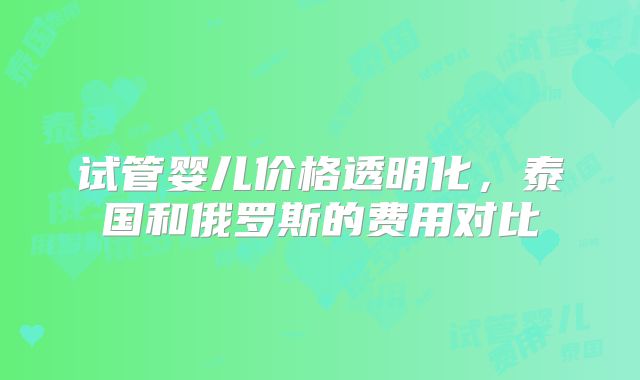 试管婴儿价格透明化，泰国和俄罗斯的费用对比