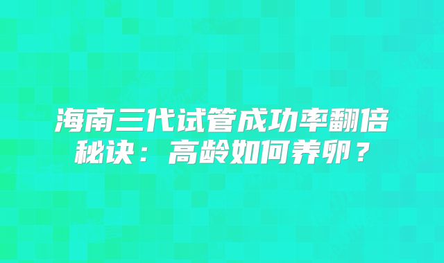 海南三代试管成功率翻倍秘诀:高龄如何养卵?