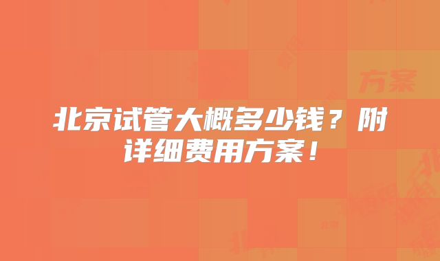 北京试管大概多少钱?附详细费用方案!