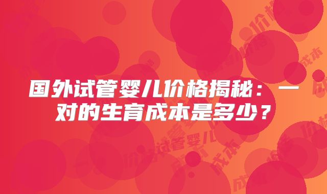 国外试管婴儿价格揭秘：一对的生育成本是多少？