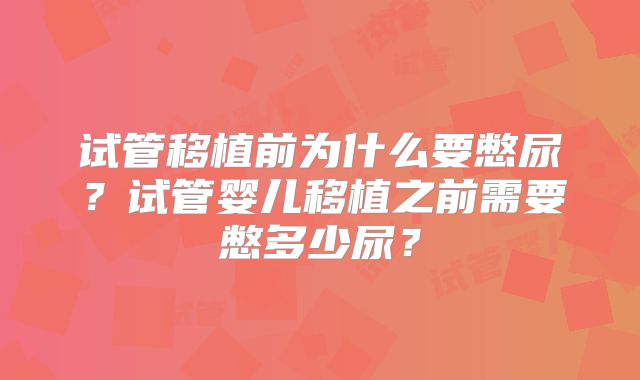试管移植前为什么要憋尿?试管婴儿移植之前需要憋多少尿?