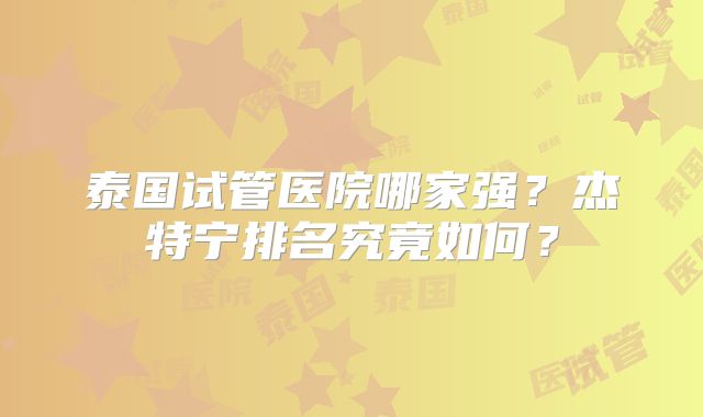 泰国试管医院哪家强？杰特宁排名究竟如何？