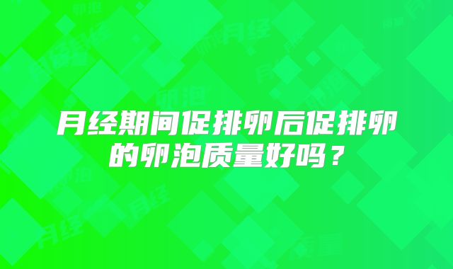 月经期间促排卵后促排卵的卵泡质量好吗?