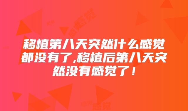 移植第八天突然什么感觉都没有了,移植后第八天突然没有感觉了！