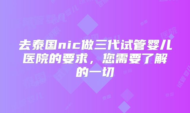 去泰国nic做三代试管婴儿医院的要求，您需要了解的一切