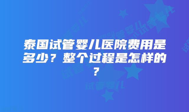 泰国试管婴儿医院费用是多少？整个过程是怎样的？