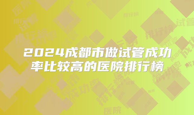 2024成都市做试管成功率比较高的医院排行榜