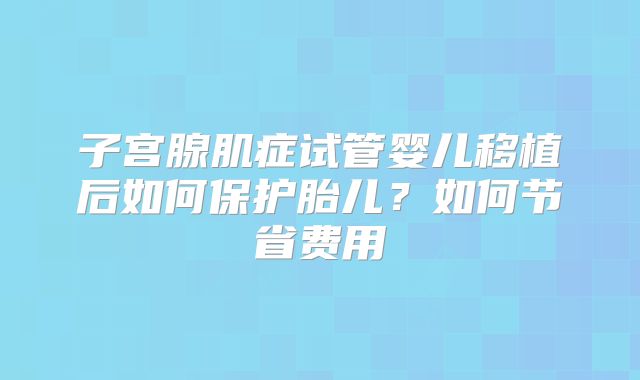 子宫腺肌症试管婴儿移植后如何保护胎儿？如何节省费用