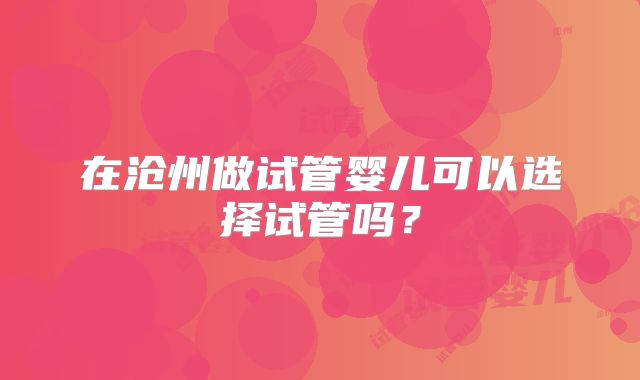 在沧州做试管婴儿可以选择试管吗？