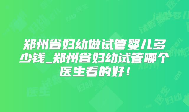 郑州省妇幼做试管婴儿多少钱_郑州省妇幼试管哪个医生看的好！