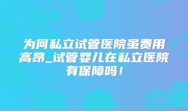 为何私立试管医院虽费用高昂_试管婴儿在私立医院有保障吗！