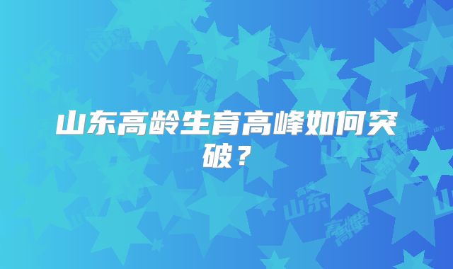 山东高龄生育高峰如何突破?