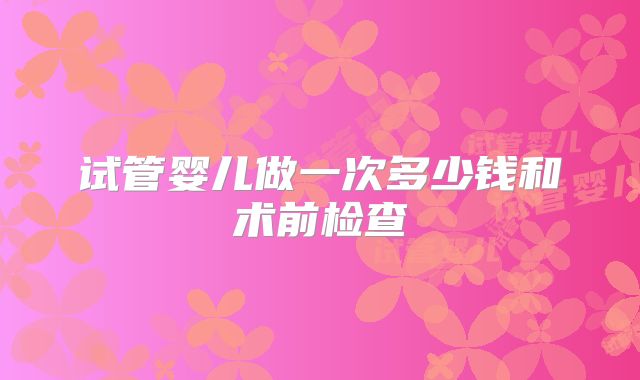 试管婴儿做一次多少钱和术前检查
