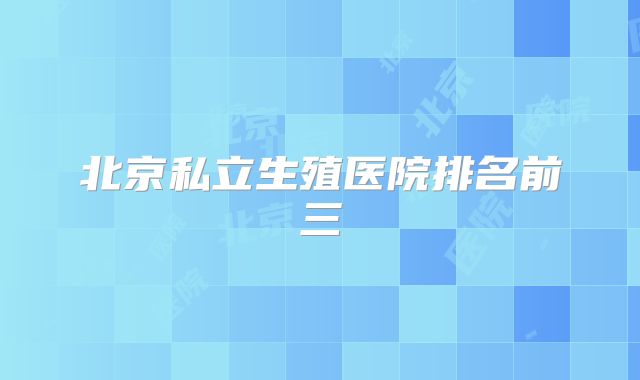 北京私立生殖医院排名前三