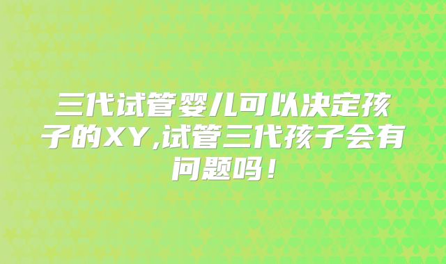 三代试管婴儿可以决定孩子的XY,试管三代孩子会有问题吗！