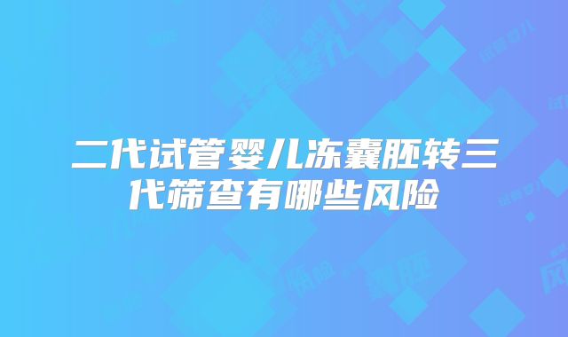 二代试管婴儿冻囊胚转三代筛查有哪些风险