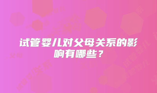试管婴儿对父母关系的影响有哪些？