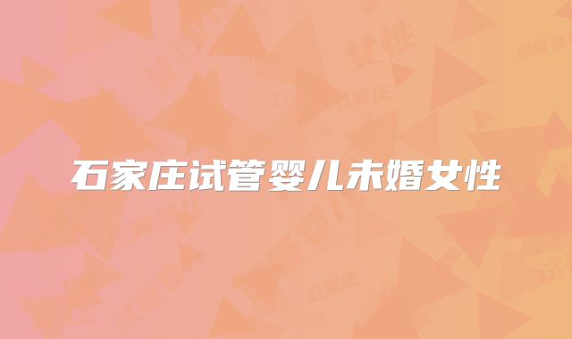石家庄试管婴儿未婚女性