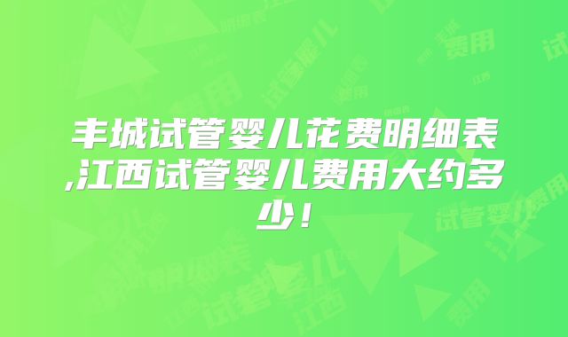 丰城试管婴儿花费明细表,江西试管婴儿费用大约多少!