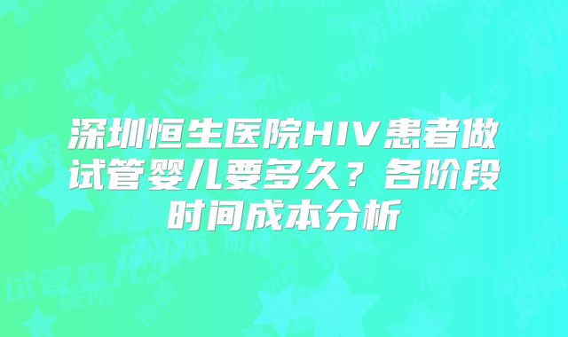 深圳恒生医院HIV患者做试管婴儿要多久？各阶段时间成本分析