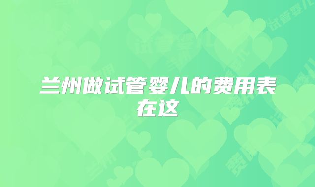 兰州做试管婴儿的费用表在这