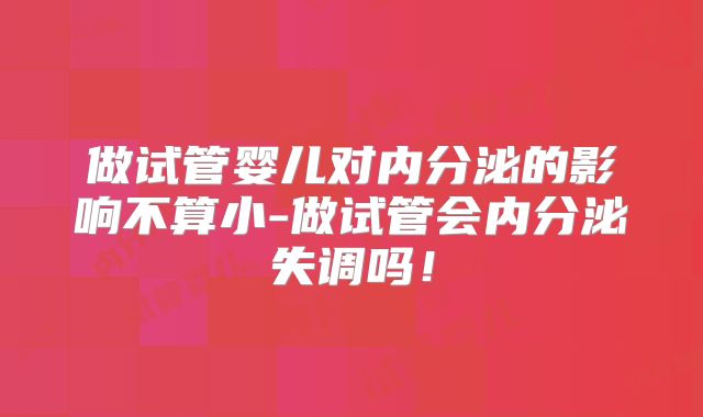 做试管婴儿对内分泌的影响不算小-做试管会内分泌失调吗！