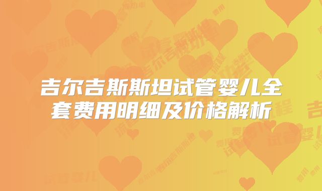 吉尔吉斯斯坦试管婴儿全套费用明细及价格解析