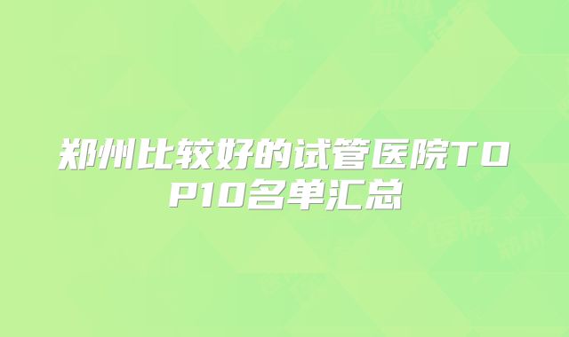 郑州比较好的试管医院TOP10名单汇总