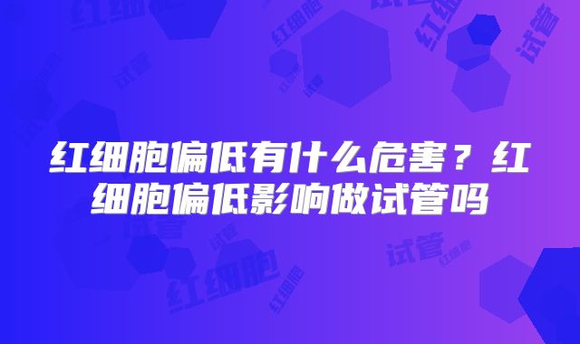红细胞偏低有什么危害?红细胞偏低影响做试管吗