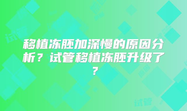 移植冻胚加深慢的原因分析?试管移植冻胚升级了?