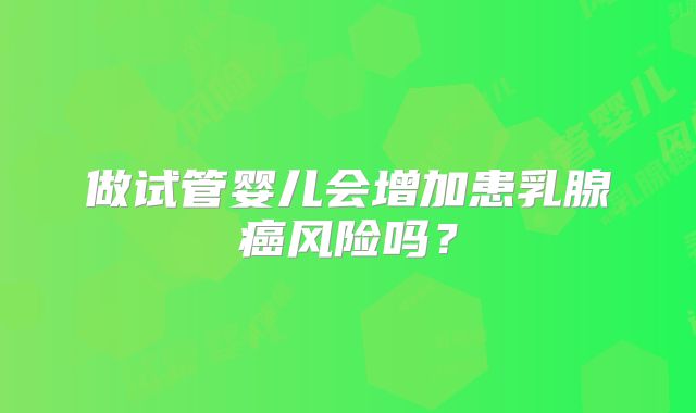 做试管婴儿会增加患乳腺癌风险吗?