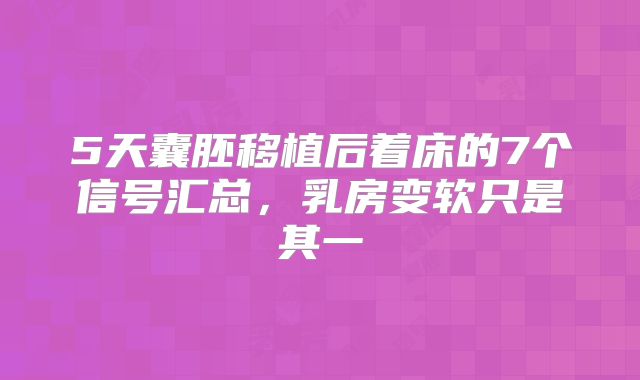 5天囊胚移植后着床的7个信号汇总，乳房变软只是其一