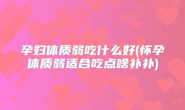 孕妇体质弱吃什么好(怀孕体质弱适合吃点啥补补)
