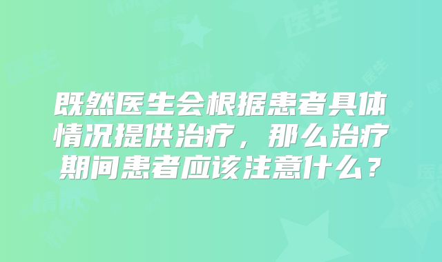 既然医生会根据患者具体情况提供治疗，那么治疗期间患者应该注意什么？