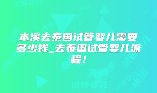本溪去泰国试管婴儿需要多少钱_去泰国试管婴儿流程！